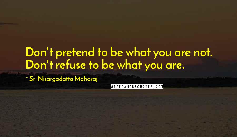 Sri Nisargadatta Maharaj Quotes: Don't pretend to be what you are not. Don't refuse to be what you are.