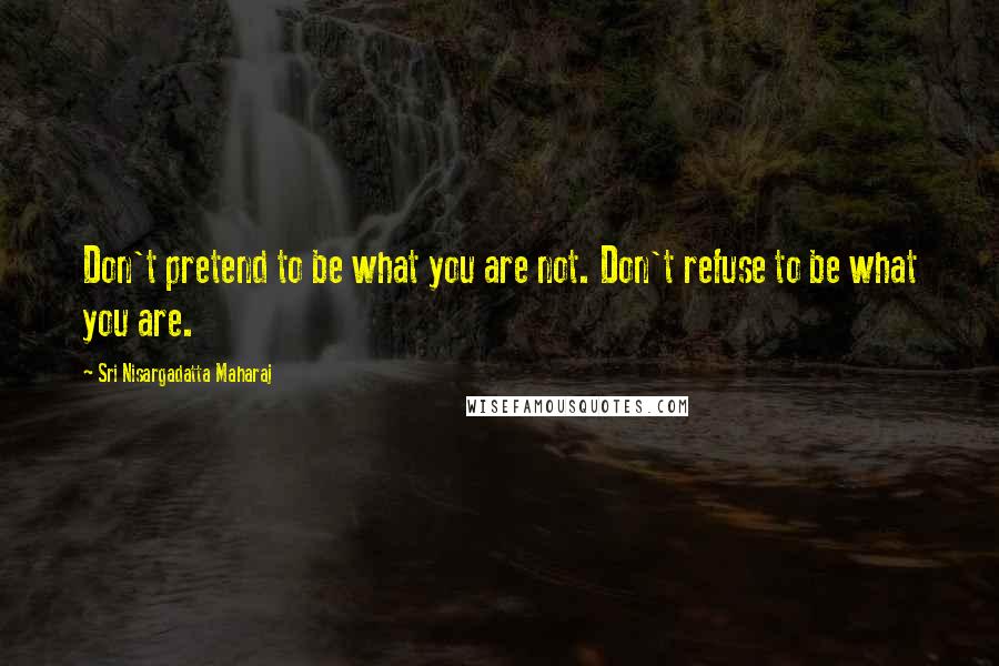 Sri Nisargadatta Maharaj Quotes: Don't pretend to be what you are not. Don't refuse to be what you are.