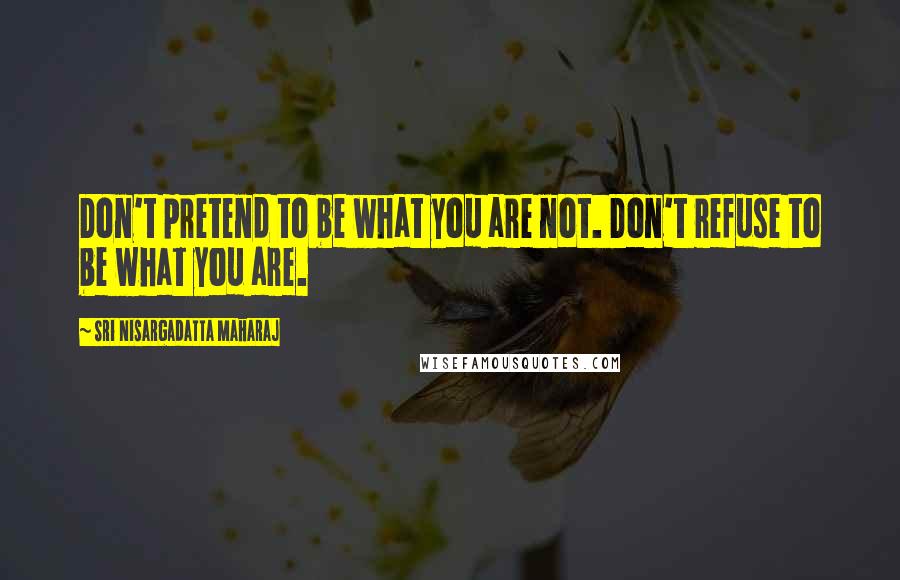 Sri Nisargadatta Maharaj Quotes: Don't pretend to be what you are not. Don't refuse to be what you are.