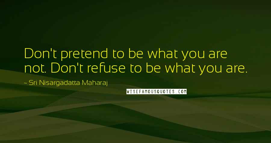 Sri Nisargadatta Maharaj Quotes: Don't pretend to be what you are not. Don't refuse to be what you are.