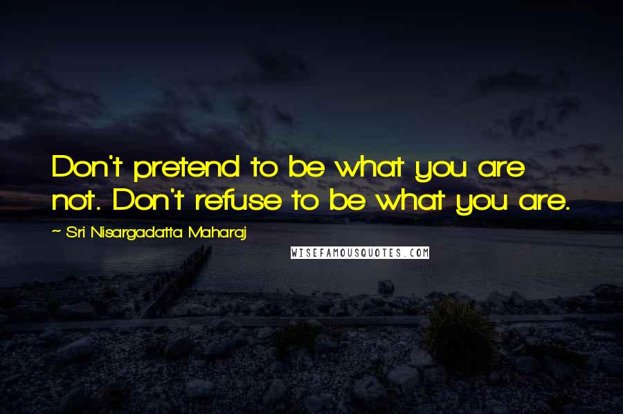 Sri Nisargadatta Maharaj Quotes: Don't pretend to be what you are not. Don't refuse to be what you are.