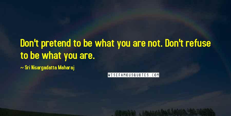 Sri Nisargadatta Maharaj Quotes: Don't pretend to be what you are not. Don't refuse to be what you are.