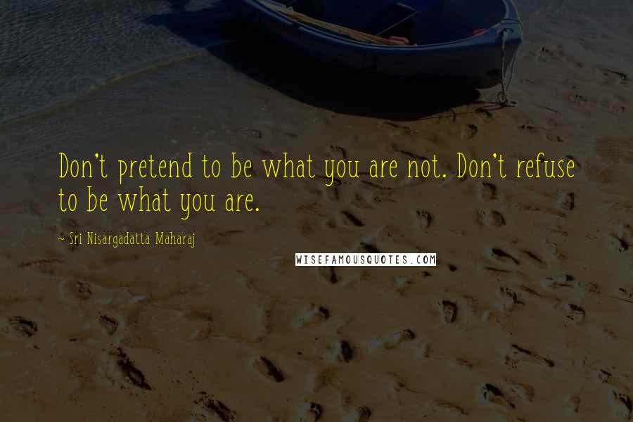 Sri Nisargadatta Maharaj Quotes: Don't pretend to be what you are not. Don't refuse to be what you are.