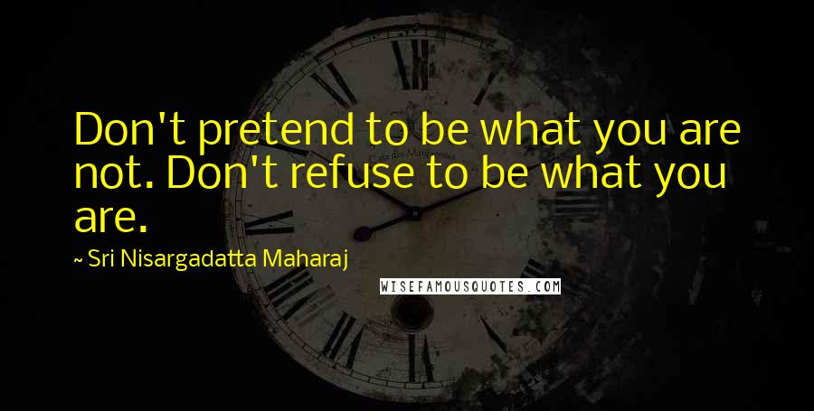 Sri Nisargadatta Maharaj Quotes: Don't pretend to be what you are not. Don't refuse to be what you are.