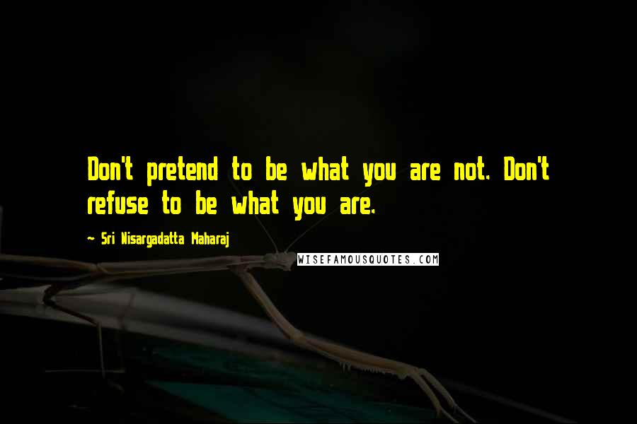 Sri Nisargadatta Maharaj Quotes: Don't pretend to be what you are not. Don't refuse to be what you are.