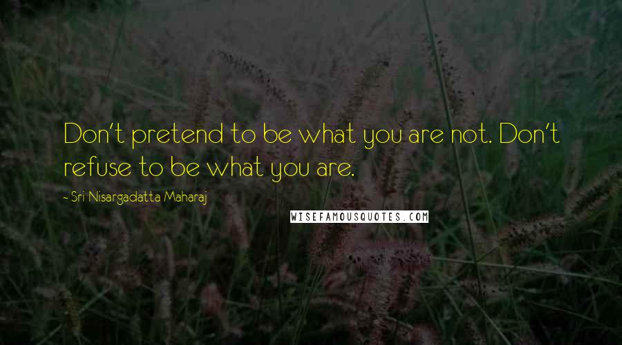 Sri Nisargadatta Maharaj Quotes: Don't pretend to be what you are not. Don't refuse to be what you are.