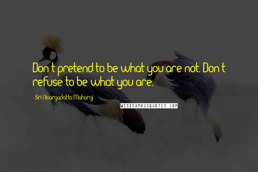 Sri Nisargadatta Maharaj Quotes: Don't pretend to be what you are not. Don't refuse to be what you are.