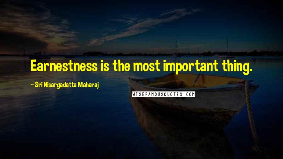 Sri Nisargadatta Maharaj Quotes: Earnestness is the most important thing.