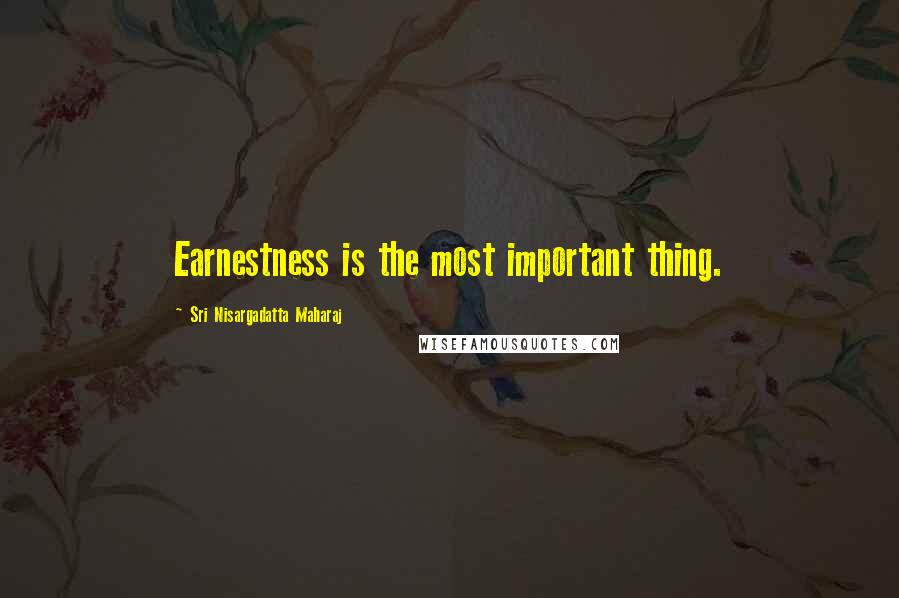 Sri Nisargadatta Maharaj Quotes: Earnestness is the most important thing.