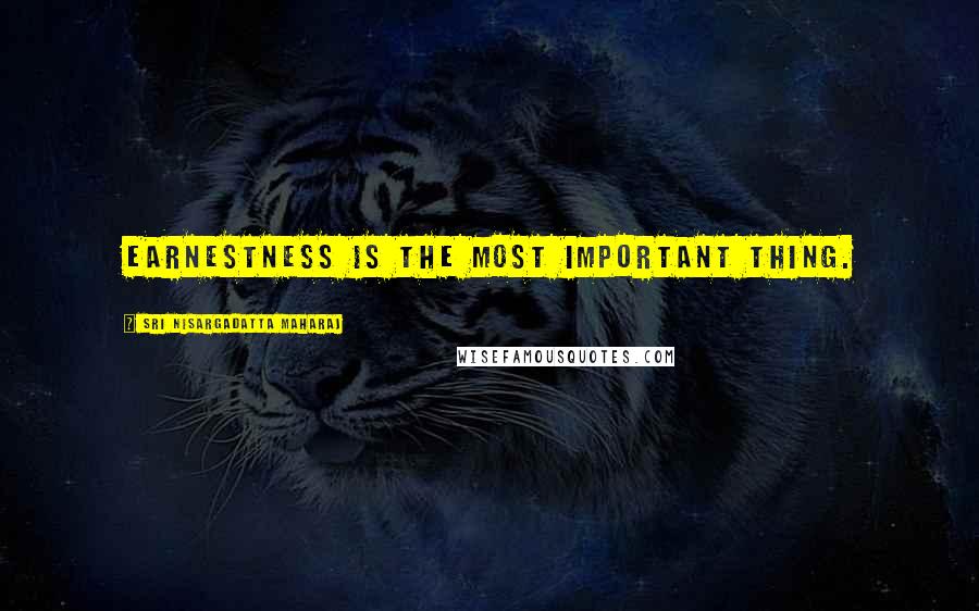 Sri Nisargadatta Maharaj Quotes: Earnestness is the most important thing.