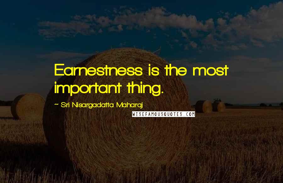 Sri Nisargadatta Maharaj Quotes: Earnestness is the most important thing.