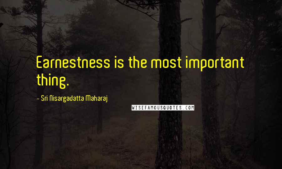 Sri Nisargadatta Maharaj Quotes: Earnestness is the most important thing.