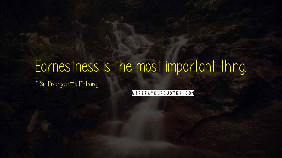 Sri Nisargadatta Maharaj Quotes: Earnestness is the most important thing.