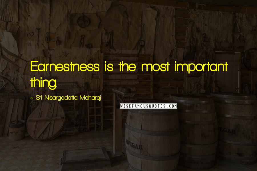 Sri Nisargadatta Maharaj Quotes: Earnestness is the most important thing.