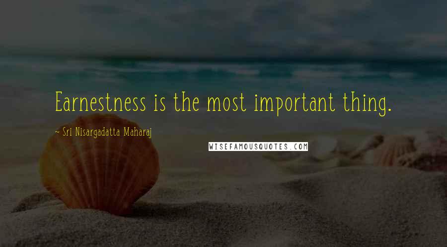 Sri Nisargadatta Maharaj Quotes: Earnestness is the most important thing.