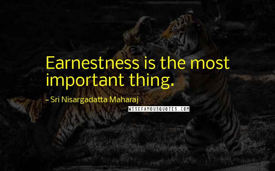 Sri Nisargadatta Maharaj Quotes: Earnestness is the most important thing.