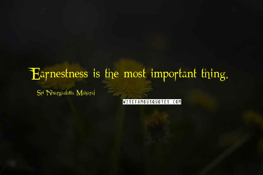 Sri Nisargadatta Maharaj Quotes: Earnestness is the most important thing.