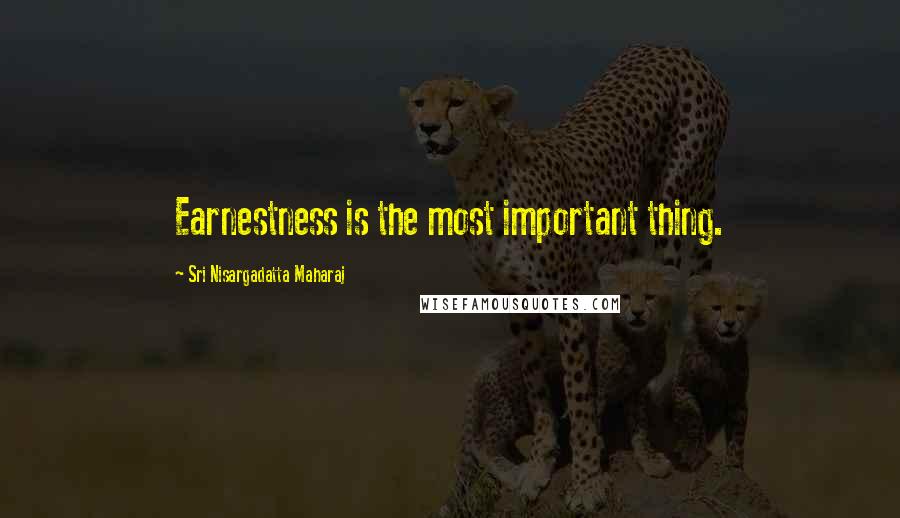 Sri Nisargadatta Maharaj Quotes: Earnestness is the most important thing.