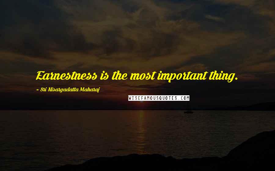 Sri Nisargadatta Maharaj Quotes: Earnestness is the most important thing.