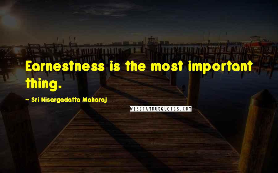 Sri Nisargadatta Maharaj Quotes: Earnestness is the most important thing.