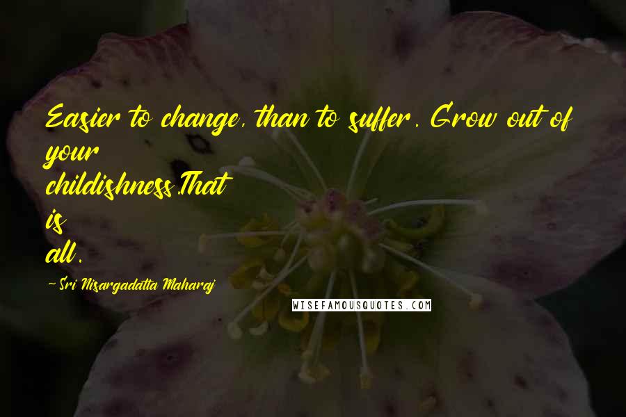 Sri Nisargadatta Maharaj Quotes: Easier to change, than to suffer. Grow out of your childishness.That is all.