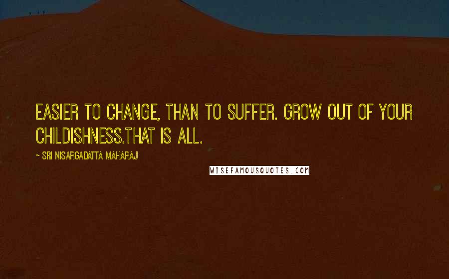 Sri Nisargadatta Maharaj Quotes: Easier to change, than to suffer. Grow out of your childishness.That is all.