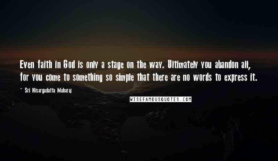 Sri Nisargadatta Maharaj Quotes: Even faith in God is only a stage on the way. Ultimately you abandon all, for you come to something so simple that there are no words to express it.