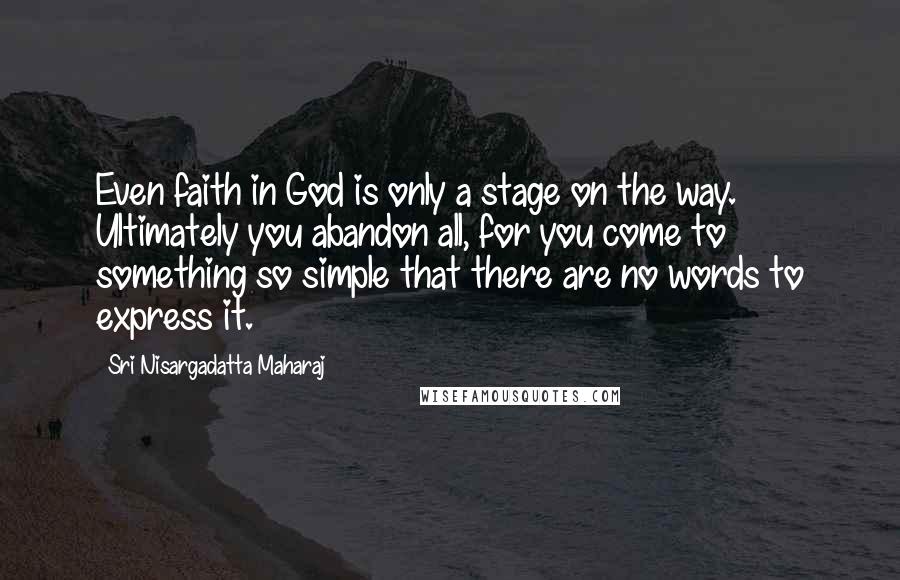 Sri Nisargadatta Maharaj Quotes: Even faith in God is only a stage on the way. Ultimately you abandon all, for you come to something so simple that there are no words to express it.