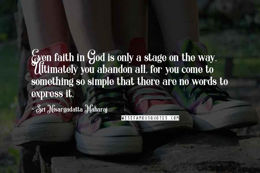 Sri Nisargadatta Maharaj Quotes: Even faith in God is only a stage on the way. Ultimately you abandon all, for you come to something so simple that there are no words to express it.