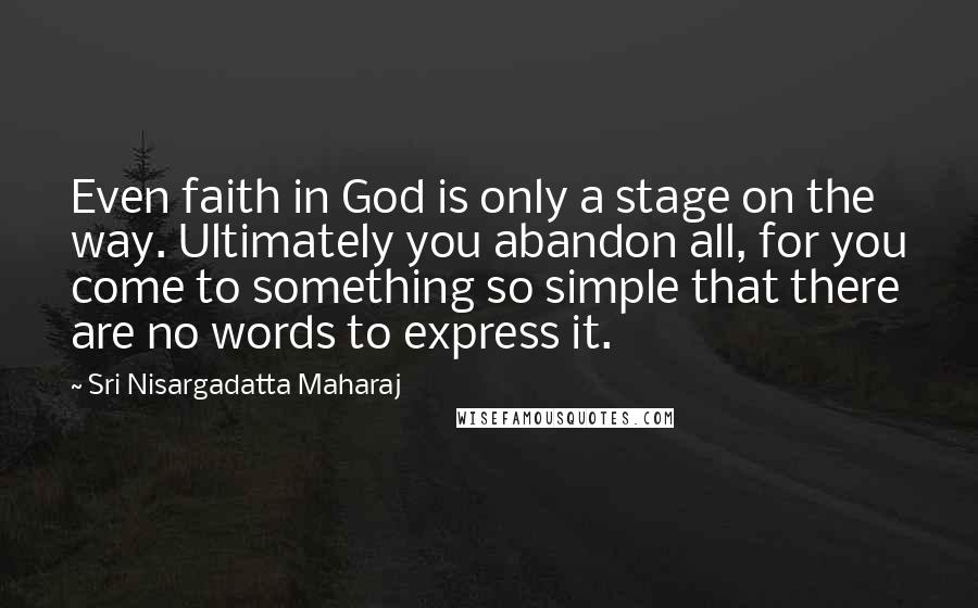 Sri Nisargadatta Maharaj Quotes: Even faith in God is only a stage on the way. Ultimately you abandon all, for you come to something so simple that there are no words to express it.