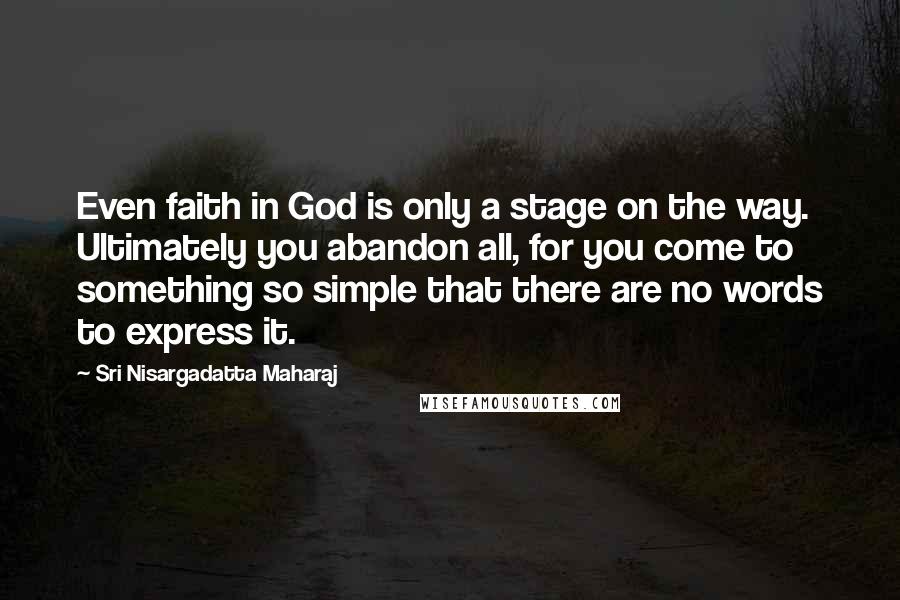 Sri Nisargadatta Maharaj Quotes: Even faith in God is only a stage on the way. Ultimately you abandon all, for you come to something so simple that there are no words to express it.