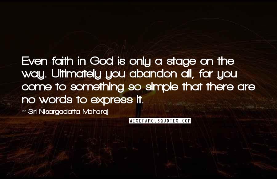 Sri Nisargadatta Maharaj Quotes: Even faith in God is only a stage on the way. Ultimately you abandon all, for you come to something so simple that there are no words to express it.