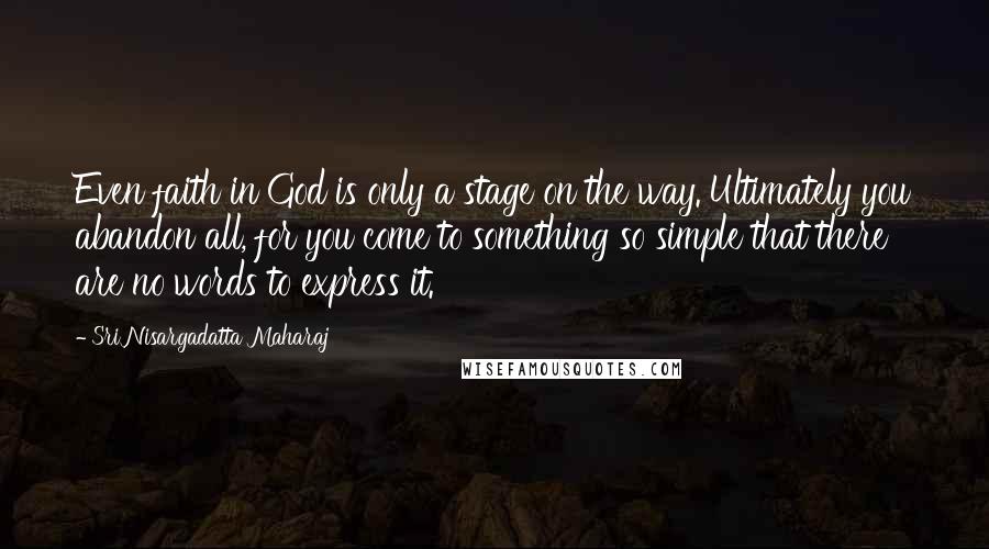 Sri Nisargadatta Maharaj Quotes: Even faith in God is only a stage on the way. Ultimately you abandon all, for you come to something so simple that there are no words to express it.