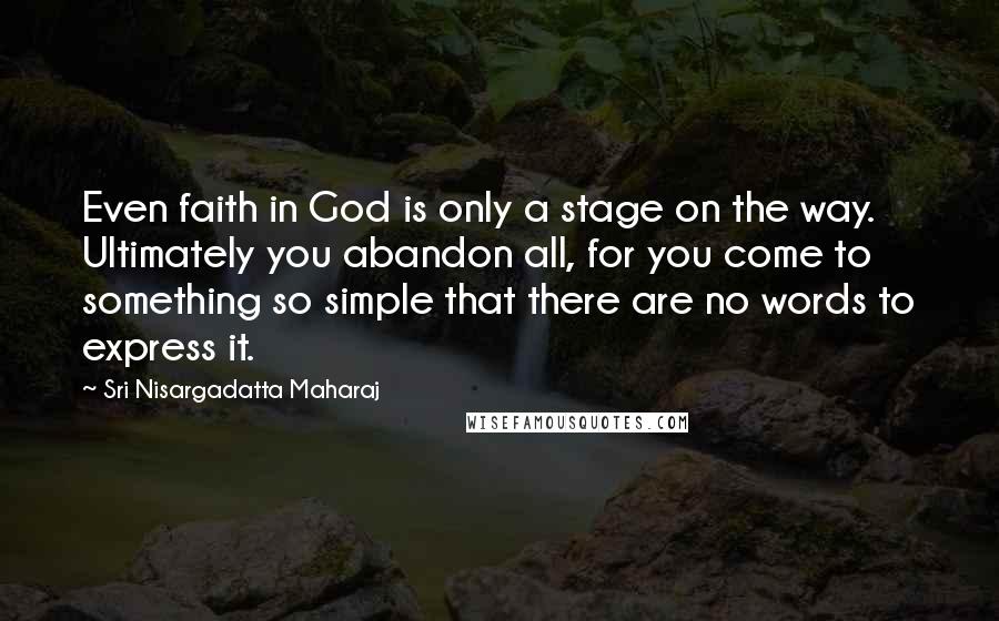 Sri Nisargadatta Maharaj Quotes: Even faith in God is only a stage on the way. Ultimately you abandon all, for you come to something so simple that there are no words to express it.