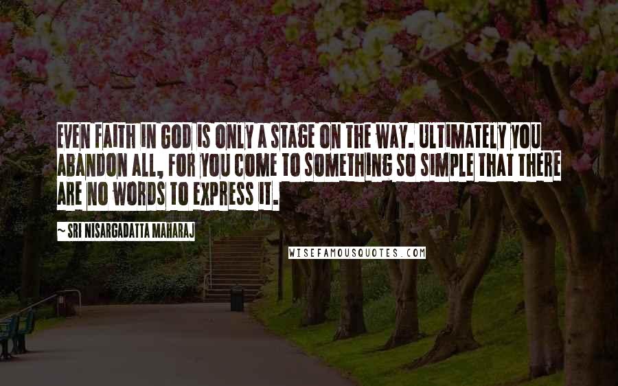 Sri Nisargadatta Maharaj Quotes: Even faith in God is only a stage on the way. Ultimately you abandon all, for you come to something so simple that there are no words to express it.