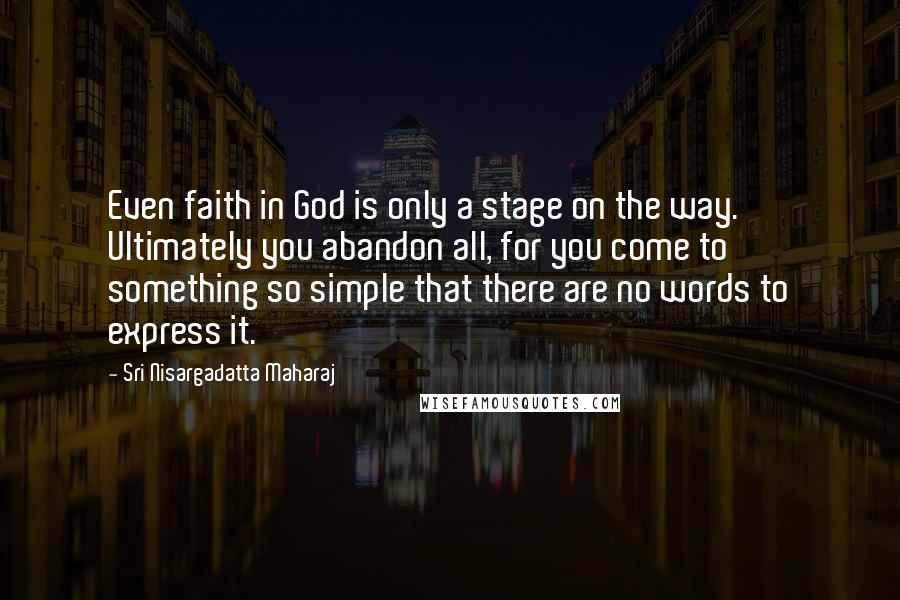 Sri Nisargadatta Maharaj Quotes: Even faith in God is only a stage on the way. Ultimately you abandon all, for you come to something so simple that there are no words to express it.