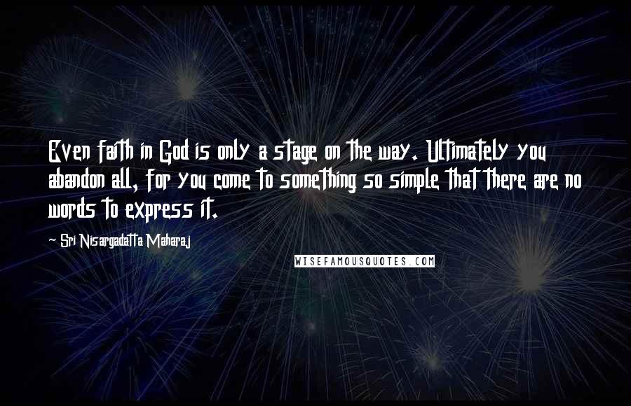 Sri Nisargadatta Maharaj Quotes: Even faith in God is only a stage on the way. Ultimately you abandon all, for you come to something so simple that there are no words to express it.