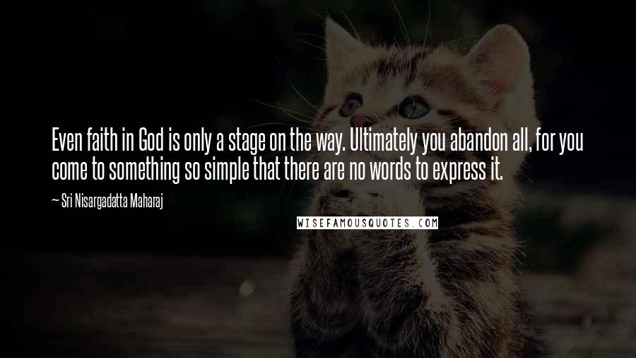 Sri Nisargadatta Maharaj Quotes: Even faith in God is only a stage on the way. Ultimately you abandon all, for you come to something so simple that there are no words to express it.