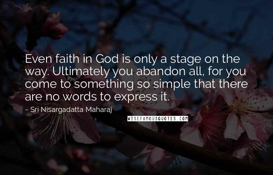 Sri Nisargadatta Maharaj Quotes: Even faith in God is only a stage on the way. Ultimately you abandon all, for you come to something so simple that there are no words to express it.