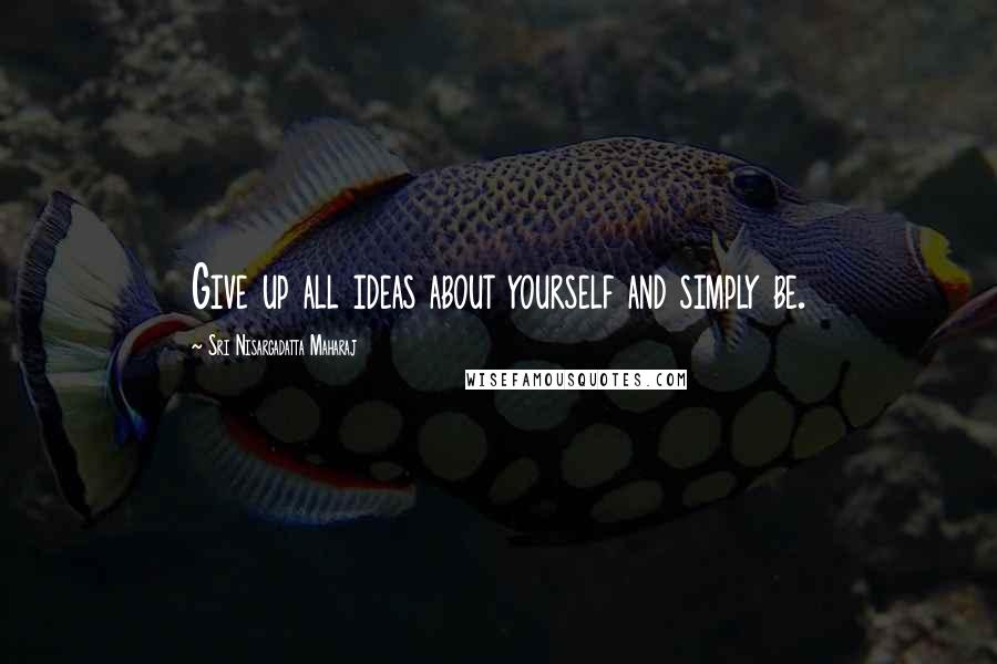 Sri Nisargadatta Maharaj Quotes: Give up all ideas about yourself and simply be.
