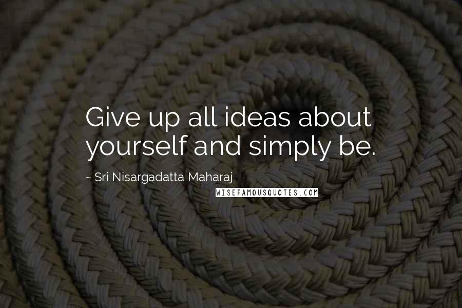 Sri Nisargadatta Maharaj Quotes: Give up all ideas about yourself and simply be.