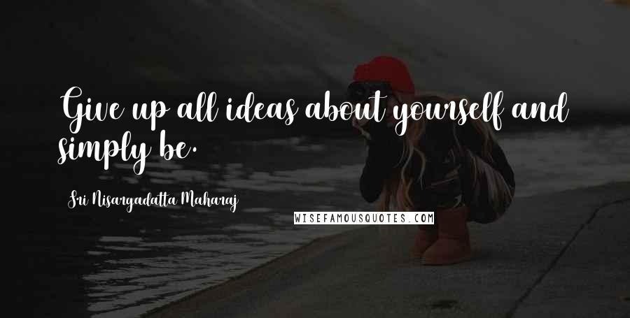 Sri Nisargadatta Maharaj Quotes: Give up all ideas about yourself and simply be.
