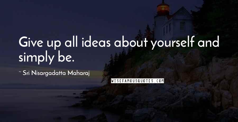 Sri Nisargadatta Maharaj Quotes: Give up all ideas about yourself and simply be.