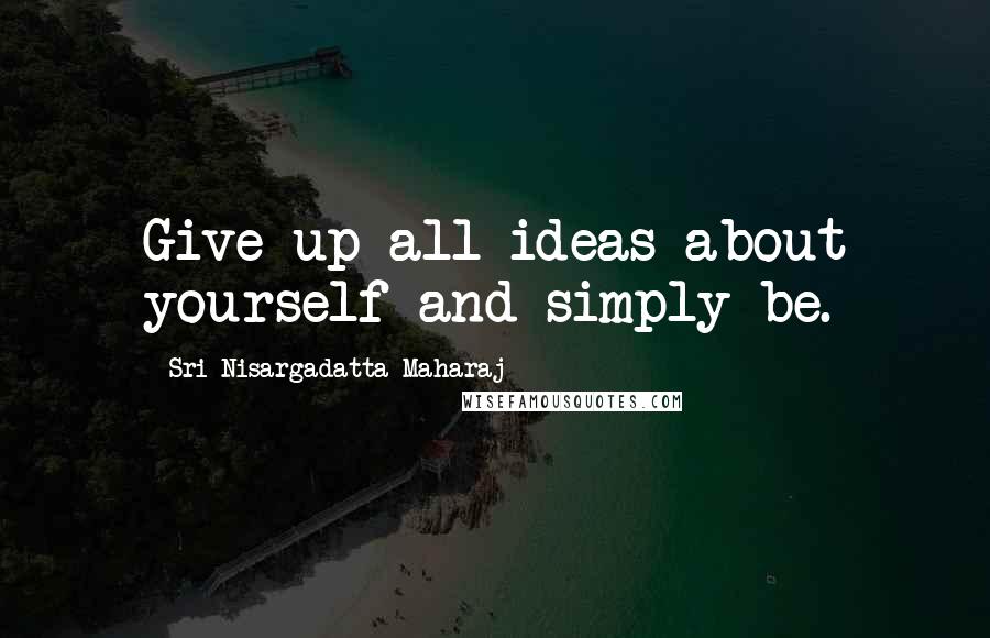 Sri Nisargadatta Maharaj Quotes: Give up all ideas about yourself and simply be.