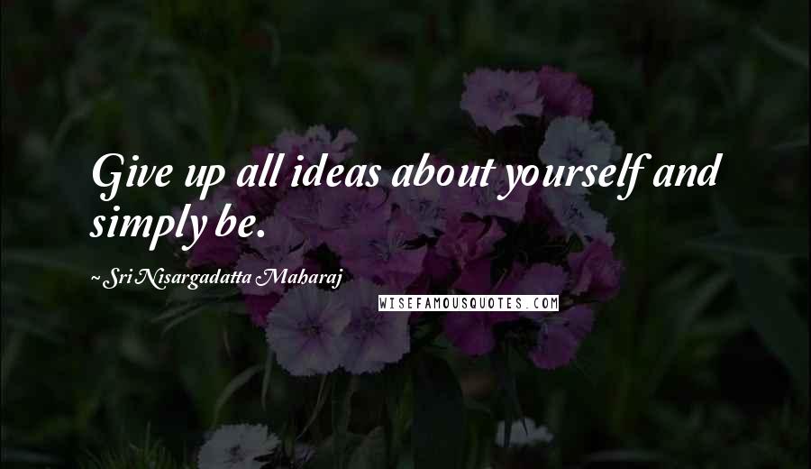 Sri Nisargadatta Maharaj Quotes: Give up all ideas about yourself and simply be.