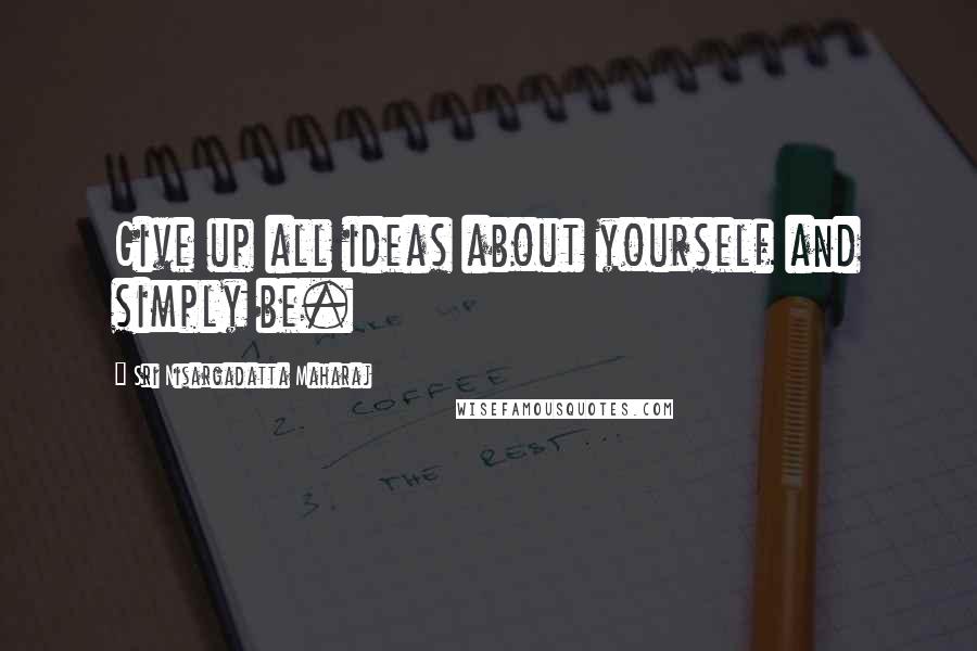 Sri Nisargadatta Maharaj Quotes: Give up all ideas about yourself and simply be.