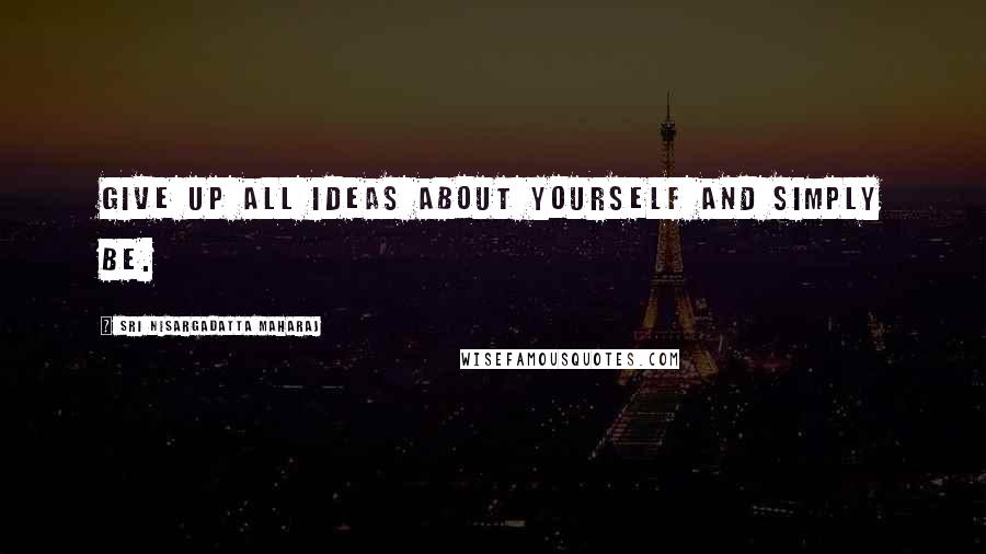 Sri Nisargadatta Maharaj Quotes: Give up all ideas about yourself and simply be.