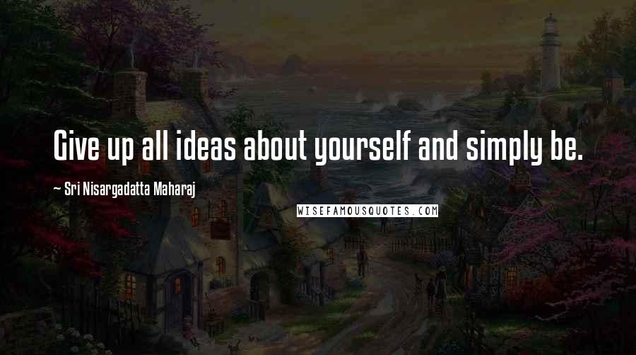 Sri Nisargadatta Maharaj Quotes: Give up all ideas about yourself and simply be.