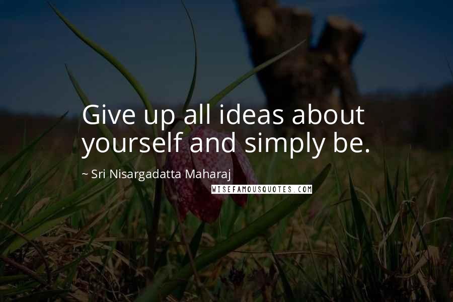 Sri Nisargadatta Maharaj Quotes: Give up all ideas about yourself and simply be.