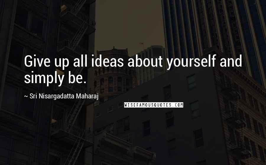 Sri Nisargadatta Maharaj Quotes: Give up all ideas about yourself and simply be.